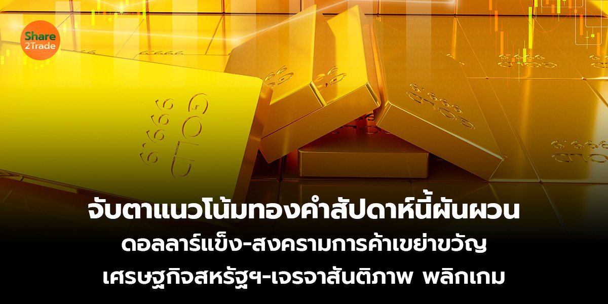 จับตาแนวโน้มทองคำสัปดาห์นี้ผันผวน ดอลลาร์แข็ง-สงครามการค้าเขย่าขวัญ เศรษฐกิจสหรัฐฯ-เจรจาสันติภาพ พลิกเกม