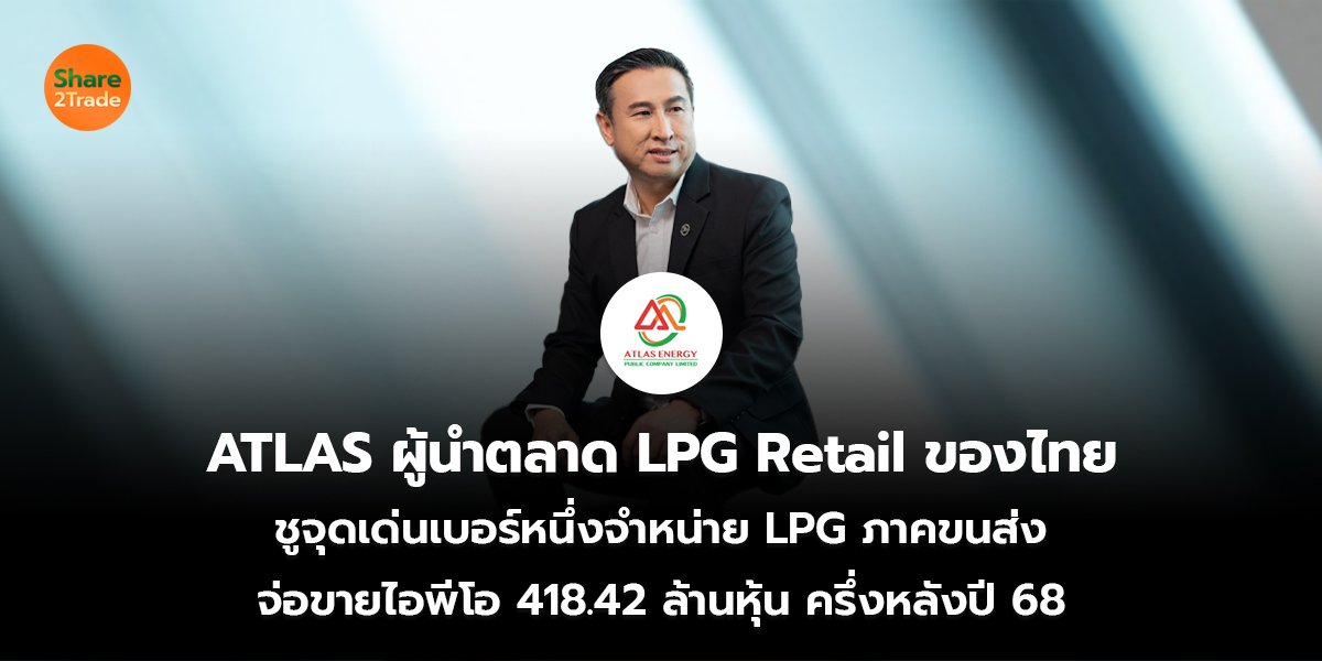 ATLAS ผู้นำตลาด LPG Retail ของไทย ชูจุดเด่นเบอร์หนึ่งจำหน่าย LPG ภาคขนส่ง จ่อขายไอพีโอ 418.42 ล้านหุ้น ครึ่งหลังปี 68