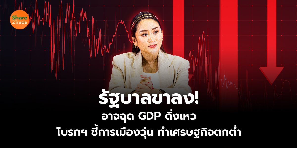 รัฐบาลขาลง! อาจฉุด GDP ดิ่งเหว โบรกฯ ชี้การเมืองวุ่น ทำเศรษฐกิจตกต่ำ