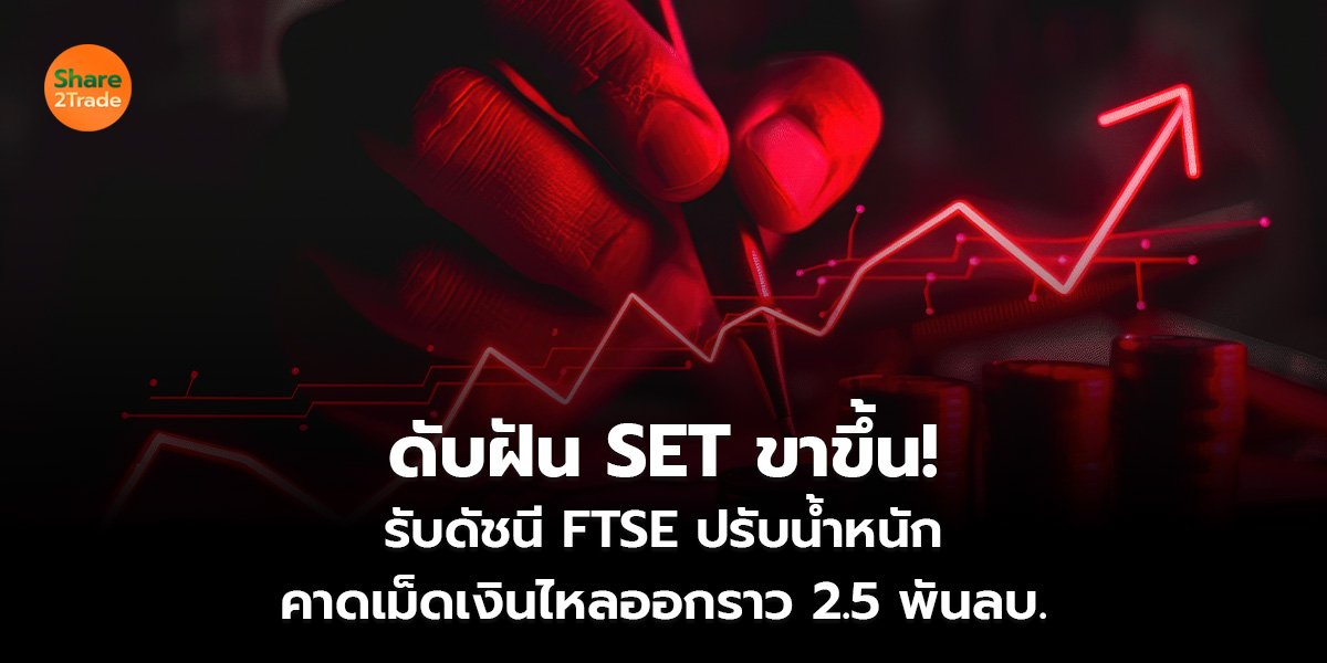 ดับฝัน SET ขาขึ้น! รับดัชนี FTSE ปรับน้ำหนัก คาดเม็ดเงินไหลออกราว 2.5 พันลบ.