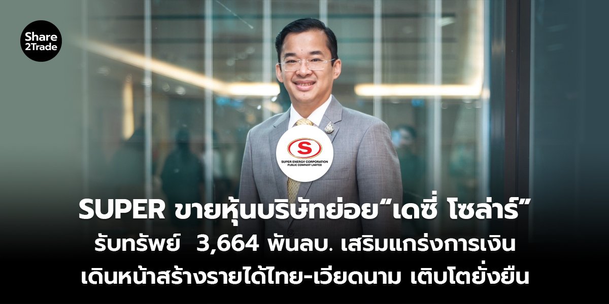 SUPER ขายหุ้นบริษัทย่อย“เดซี่ โซล่าร์” รับทรัพย์  3,664 พันลบ. เสริมแกร่งการเงิน เดินหน้าสร้างรายได้ไทย-เวียดนาม เติบโตยั่งยืน