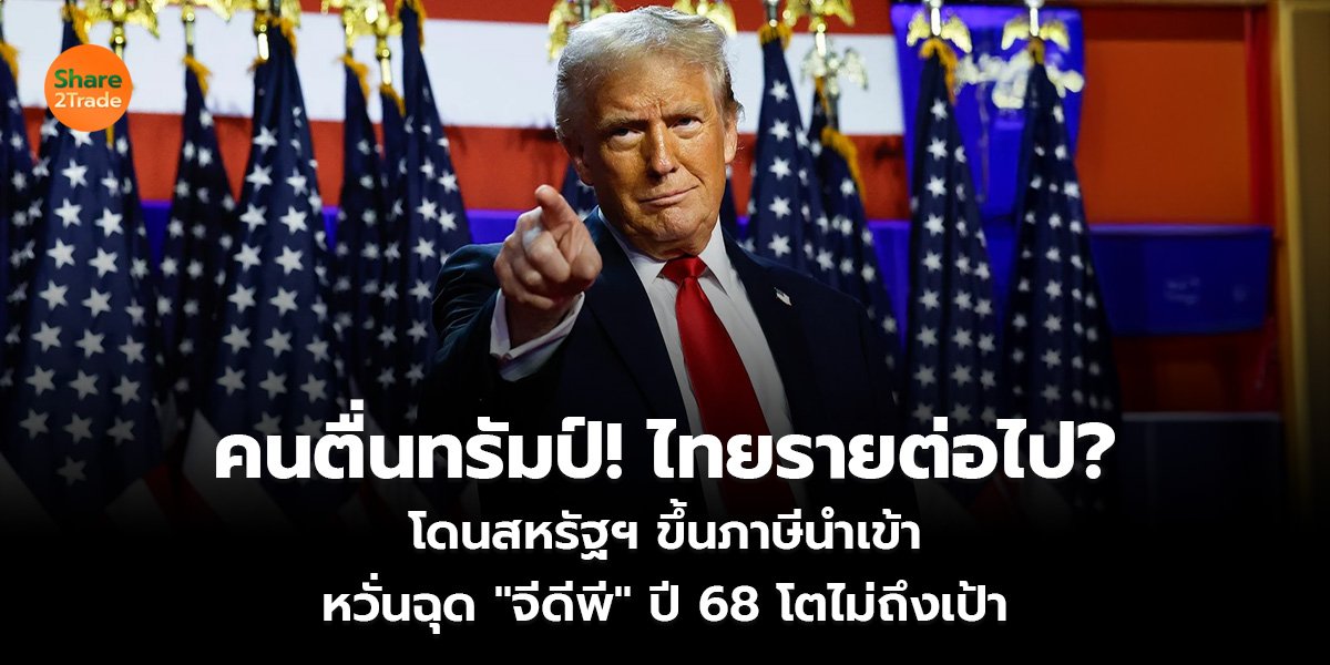 คนตื่นทรัมป์! ไทยรายต่อไป? โดนสหรัฐฯ ขึ้นภาษีนำเข้า หวั่นฉุด "จีดีพี" ปี 68 โตไม่ถึงเป้า