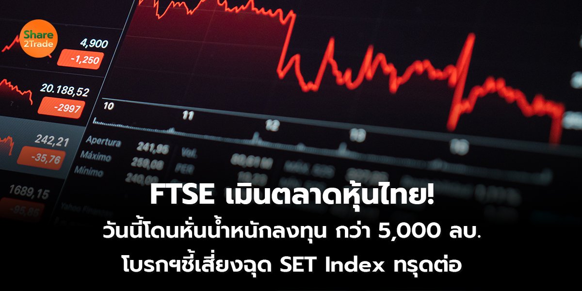 FTSE เมินตลาดหุ้นไทย! วันนี้โดนหั่นน้ำหนักลงทุน กว่า 5,000 ลบ. โบรกฯชี้เสี่ยงฉุด SET Index ทรุดต่อ
