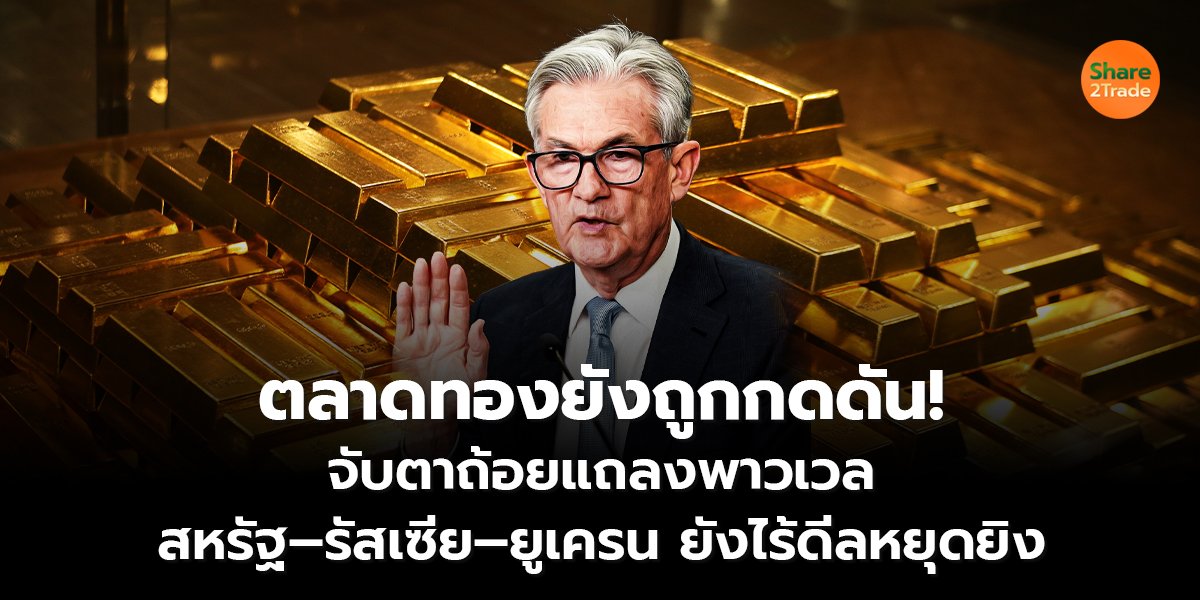ตลาดทองยังถูกกดดัน!  จับตาถ้อยแถลงพาวเวล  สหรัฐ–รัสเซีย–ยูเครน ยังไร้ดีลหยุดยิง