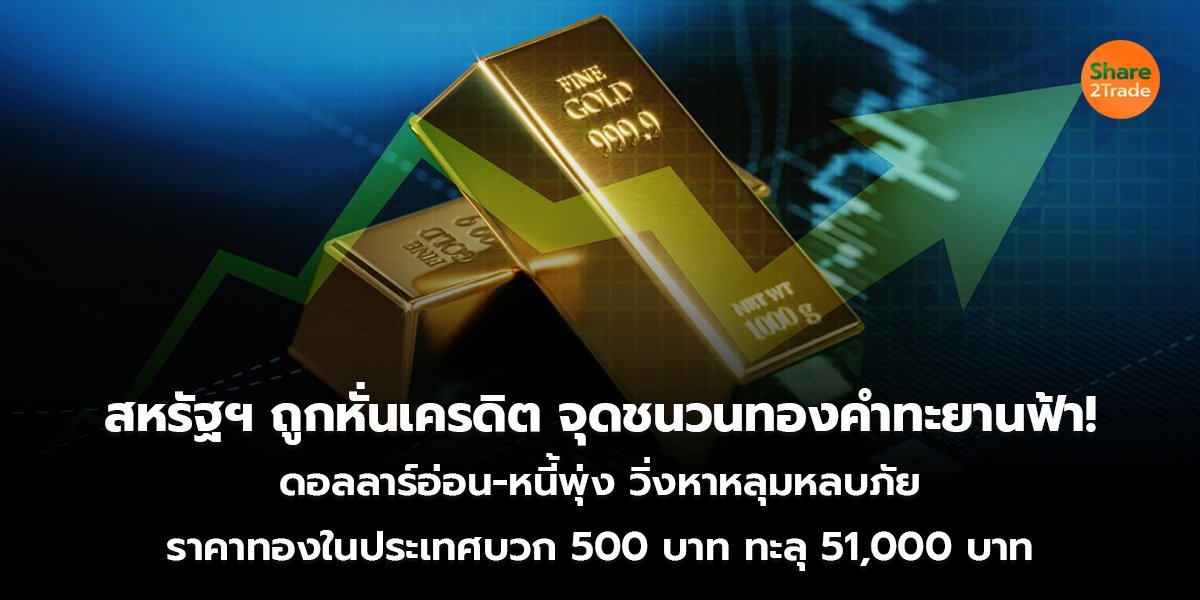 สหรัฐฯ ถูกหั่นเครดิต จุดชนวนทองคำทะยานฟ้า! ดอลลาร์อ่อน-หนี้พุ่ง วิ่งหาหลุมหลบภัย ราคาทองในประเทศบวก 500 บาท ทะลุ 51,000 บาท