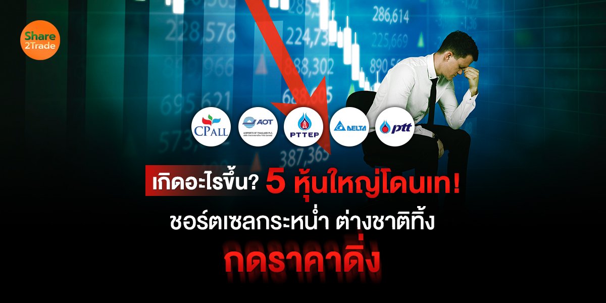 เกิดอะไรขึ้น? 5 หุ้นใหญ่โดนเท!  ชอร์ตเซลกระหน่ำ ต่างชาติทิ้ง กดราคาดิ่ง