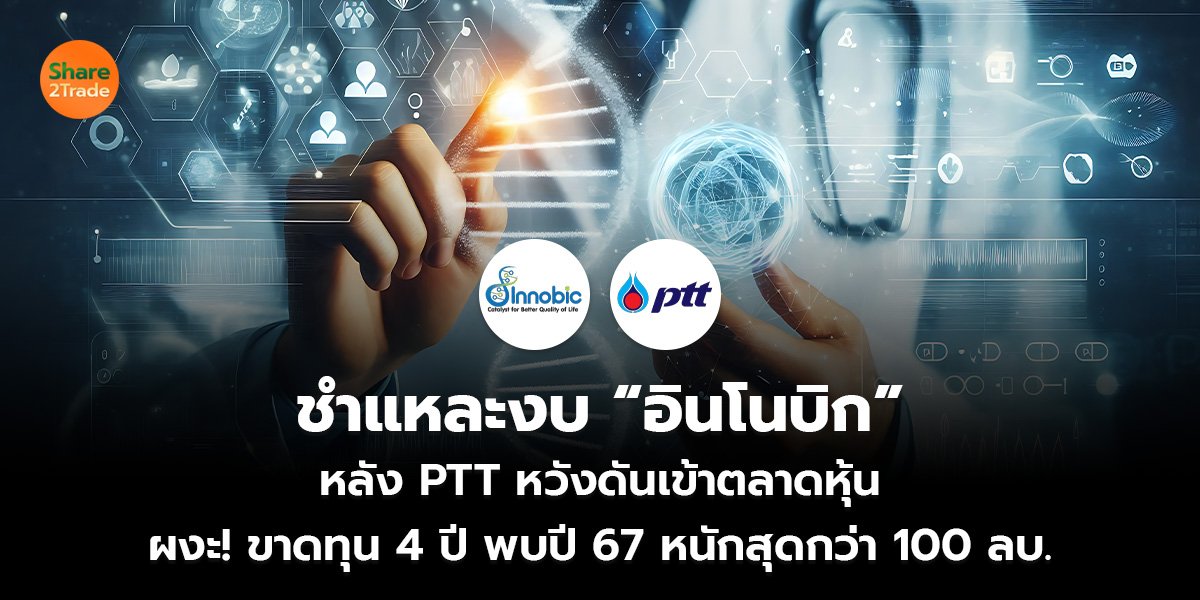 ชำแหละงบ “อินโนบิก”  หลัง PTT หวังดันเข้าตลาดหุ้น ผงะ! ขาดทุน 4 ปี พบปี 67 หนักสุดกว่า 100 ลบ.