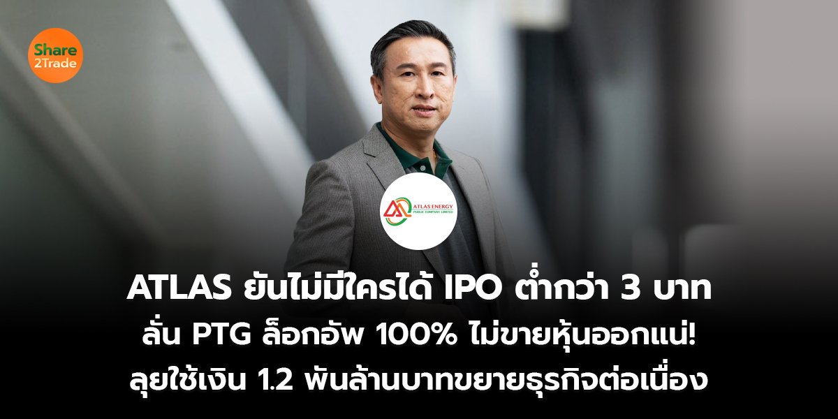 ATLAS ยันไม่มีใครได้ IPO ต่ำกว่า 3 บาท ลั่น PTG ล็อกอัพ 100% ไม่ขายหุ้นออกแน่! ลุยใช้เงิน 1.2 พันล้านบาทขยายธุรกิจต่อเนื่อง
