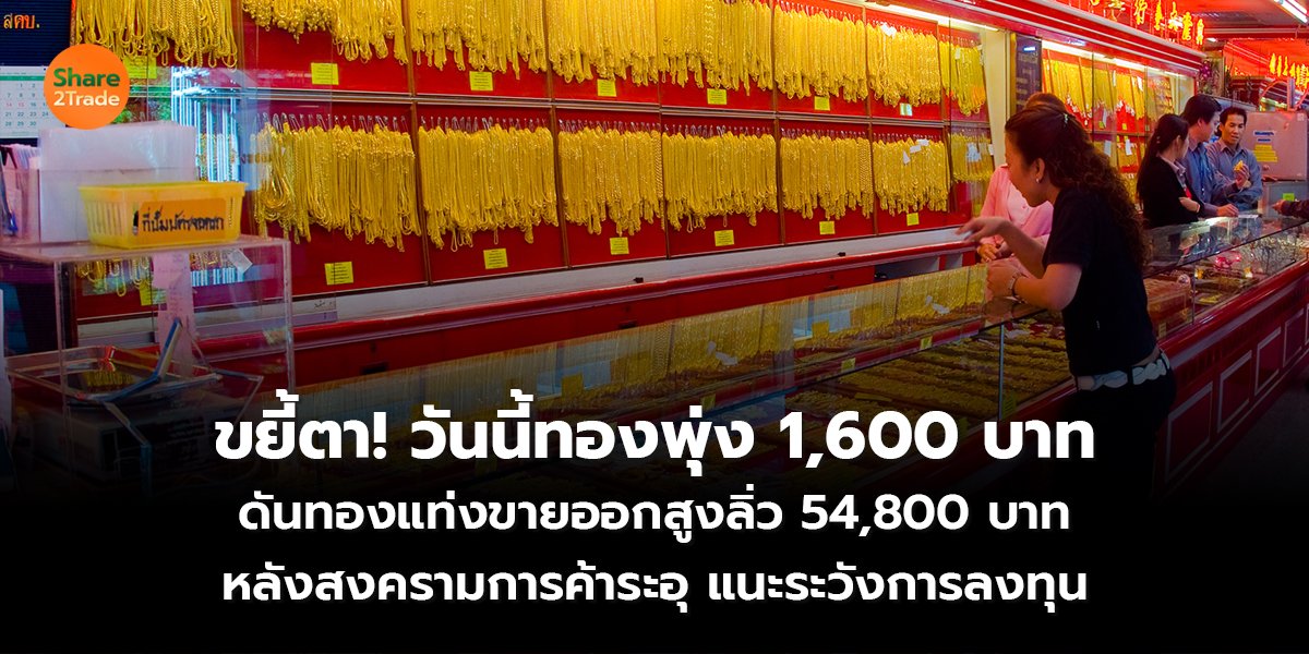 ขยี้ตา! วันนี้ทองพุ่ง 1,600 บาท ดันทองแท่งขายออกสูงลิ่ว 54,800 บาท หลังสงครามการค้าระอุ แนะระวังการลงทุน
