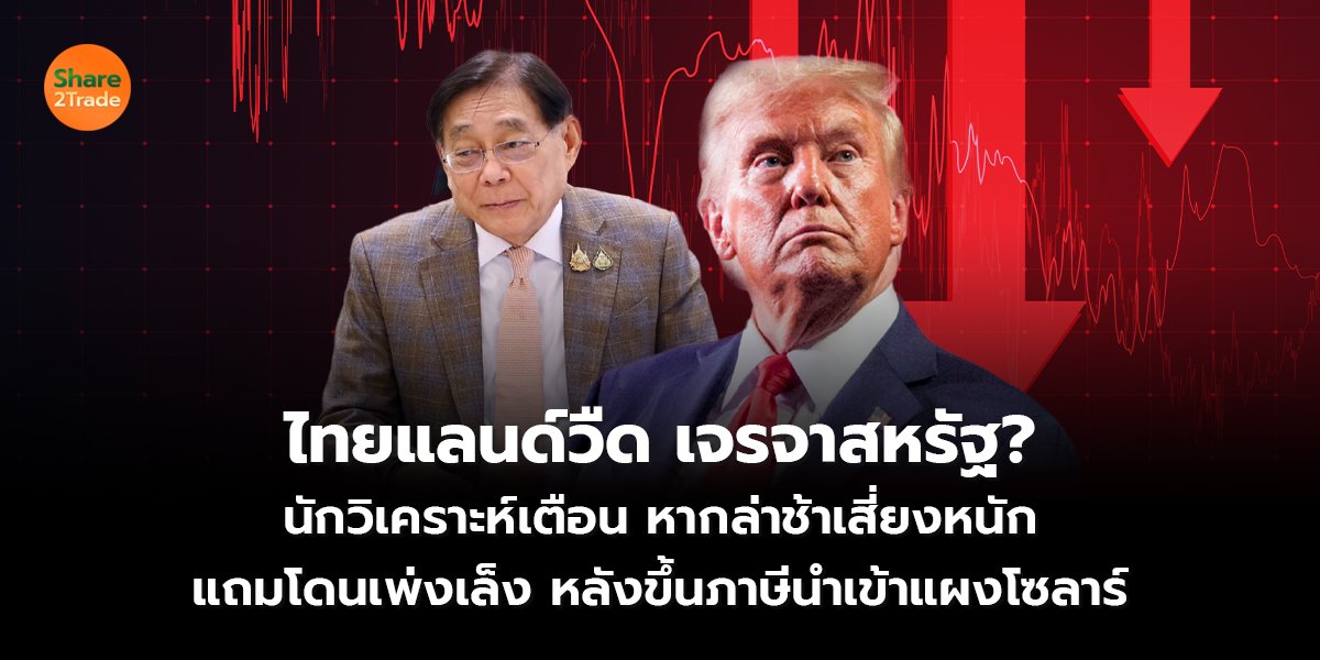ไทยแลนด์วืด เจรจาสหรัฐ? นักวิเคราะห์เตือน หากล่าช้าเสี่ยงหนัก แถมโดนเพ่งเล็ง หลังขึ้นภาษีนำเข้าแผงโซลาร์