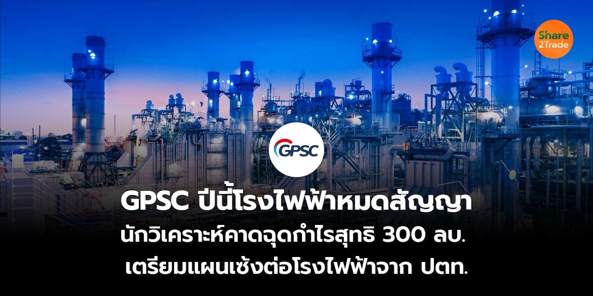 GPSC ปีนี้โรงไฟฟ้าหมดสัญญา นักวิเคราะห์คาดฉุดกำไรสุทธิ 300 ลบ. เตรียมแผนเซ้งต่อโรงไฟฟ้าจาก ปตท.