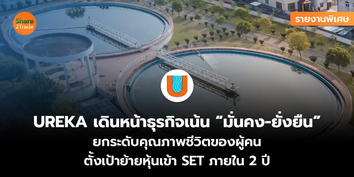 รายงานพิเศษ : UREKA เดินหน้าธุรกิจเน้น “มั่นคง-ยั่งยืน” ยกระดับคุณภาพชีวิตของผู้คน ตั้งเป้าย้ายหุ้นเข้า SET ภายใน 2 ปี