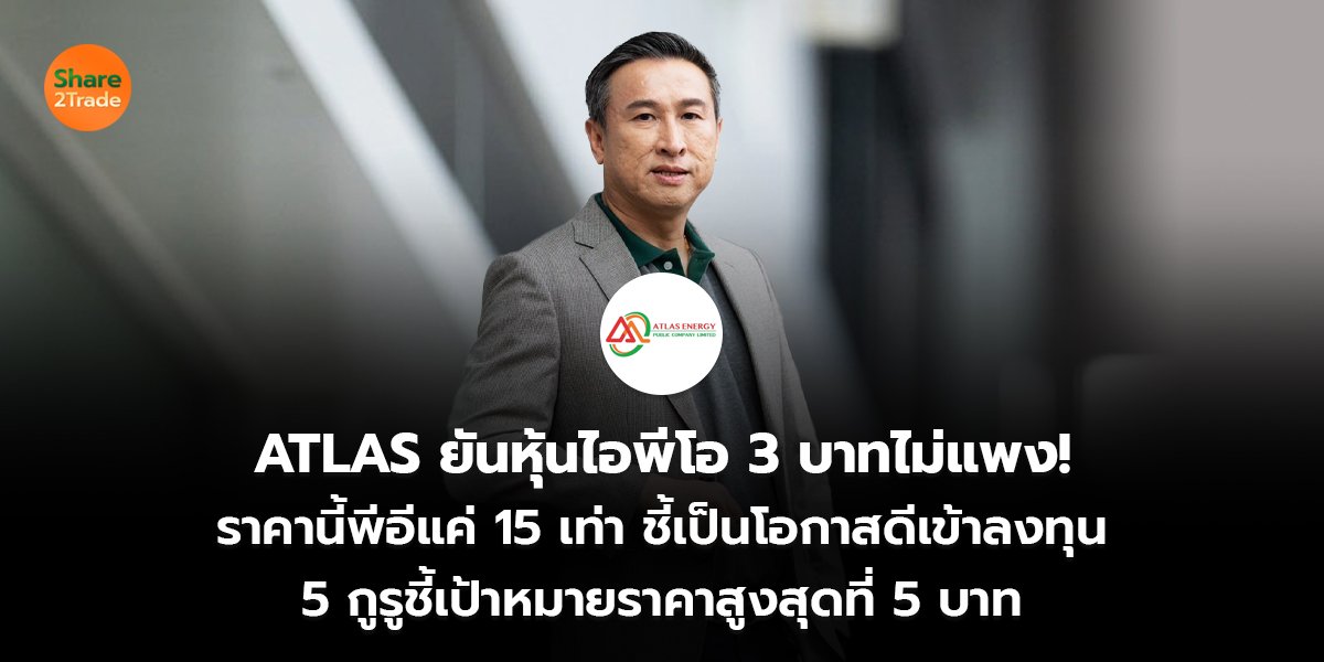 ATLAS ยันหุ้นไอพีโอ 3 บาทไม่แพง! ราคานี้พีอีแค่ 15 เท่า ชี้เป็นโอกาสดีเข้าลงทุน 5 กูรูชี้เป้าหมายราคาสูงสุดที่ 5 บาท