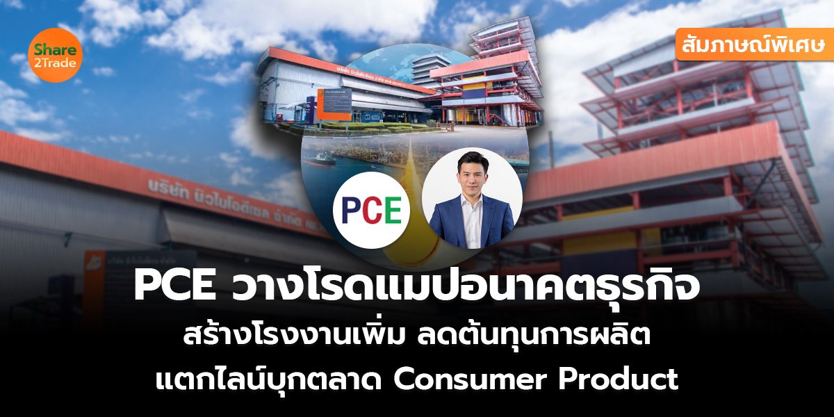 สัมภาษณ์พิเศษ : PCE วางโรดแมปอนาคตธุรกิจ สร้างโรงงานเพิ่ม ลดต้นทุนการผลิต แตกไลน์บุกตลาด Consumer Product