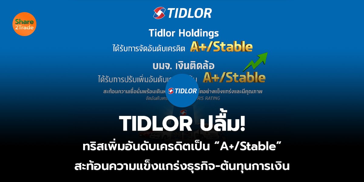 TIDLOR ปลื้ม! ทริสเพิ่มอันดับเครดิตเป็น “A+/Stable” สะท้อนความแข็งแกร่งธุรกิจ-ต้นทุนการเงิน