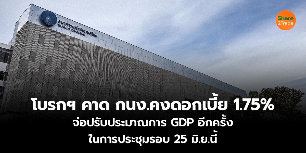โบรกฯ คาด กนง.คงดอกเบี้ย 1.75% จ่อปรับประมาณการ GDP อีกครั้ง ในการประชุมรอบ 25 มิ.ย.นี้
