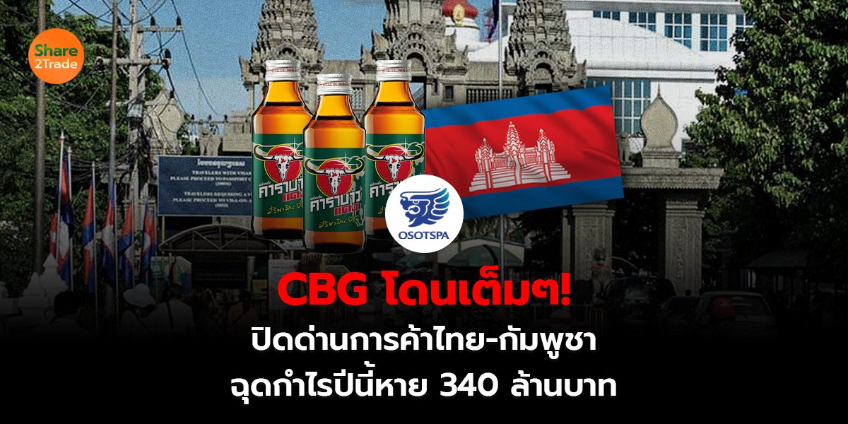 CBG โดนเต็มๆ!  ปิดด่านการค้าไทย-กัมพูชา ฉุดกำไรปีนี้หาย 340 ล้านบาท