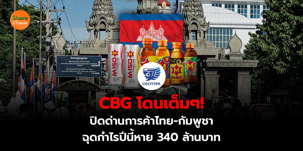 CBG โดนเต็มๆ!  ปิดด่านการค้าไทย-กัมพูชา ฉุดกำไรปีนี้หาย 340 ล้านบาท
