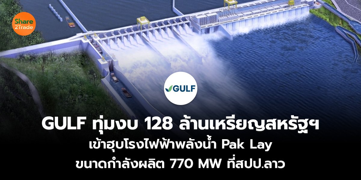 GULF ทุ่มงบ 128 ล้านเหรียญสหรัฐฯ เข้าฮุบโรงไฟฟ้าพลังน้ำ Pak Lay ขนาดกำลังผลิต 770 MW ที่สปป.ลาว