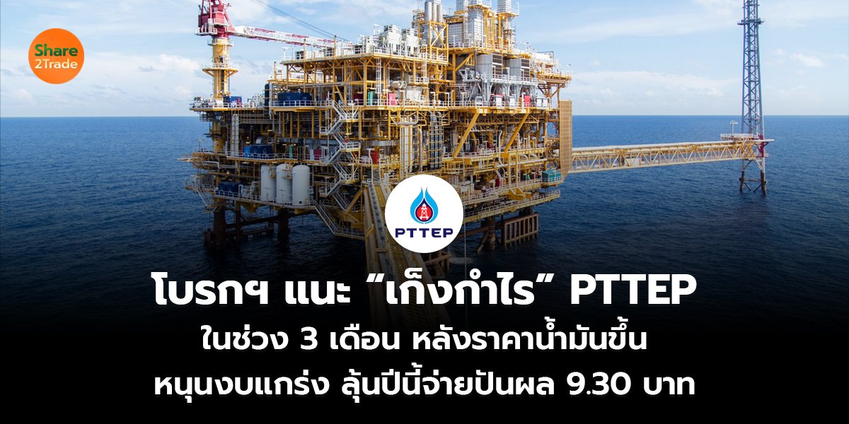 โบรกฯ แนะ “เก็งกำไร” PTTEP  ในช่วง 3 เดือน หลังราคาน้ำมันขึ้น หนุนงบแกร่ง ลุ้นปีนี้จ่ายปันผล 9.30 บาท