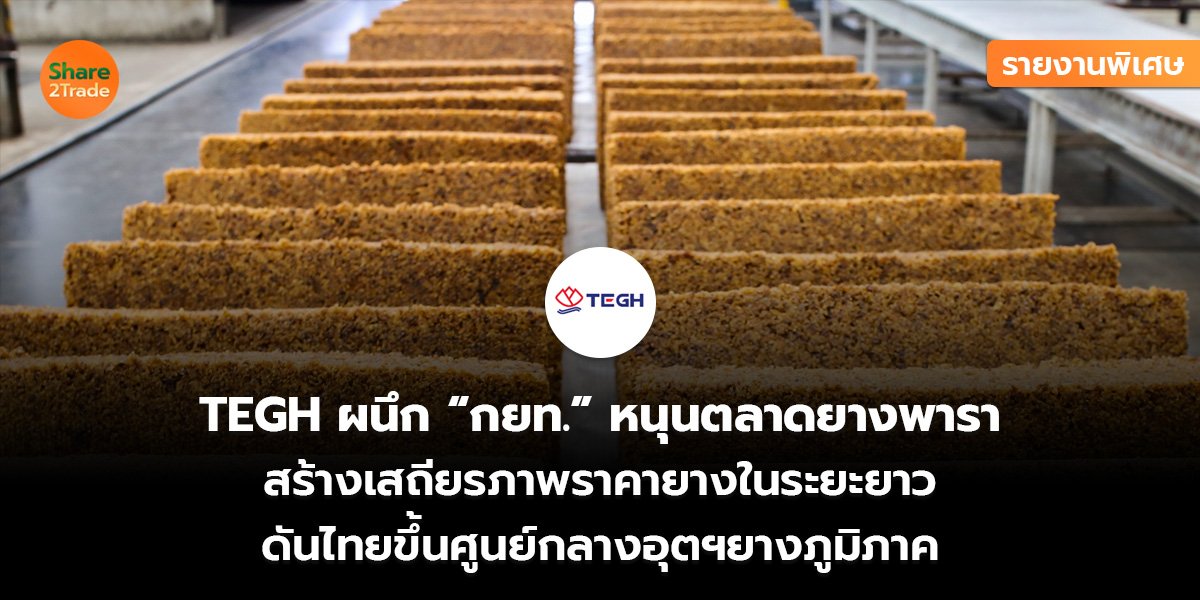 รายงานพิเศษ : TEGH ผนึก “กยท.”หนุนตลาดยางพารา  สร้างเสถียรภาพราคายางในระยะยาว  ดันไทยขึ้นศูนย์กลางอุตฯยางภูมิภาค