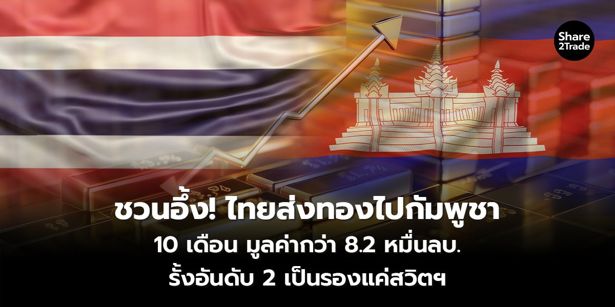 ชวนอึ้ง! ไทยส่งทองไปกัมพูชา 10 เดือน มูลค่ากว่า 8.2 หมื่นลบ. รั้งอันดับ 2 เป็นรองแค่สวิตฯ