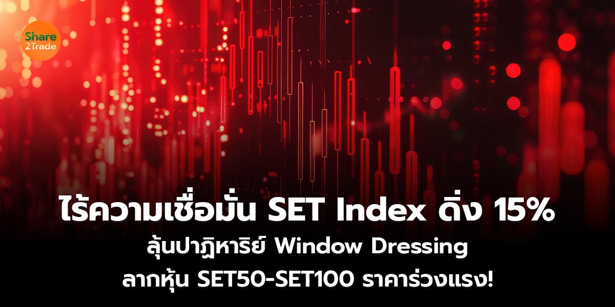 ไร้ความเชื่อมั่น SET Index ดิ่ง 15% ลุ้นปาฏิหาริย์ Window Dressing ลากหุ้น SET50-SET100 ราคาร่วงแรง!