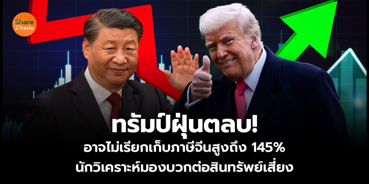 ทรัมป์ฝุ่นตลบ! อาจไม่เรียกเก็บภาษีจีนสูงถึง 145% นักวิเคราะห์มองบวกต่อสินทรัพย์เสี่ยง