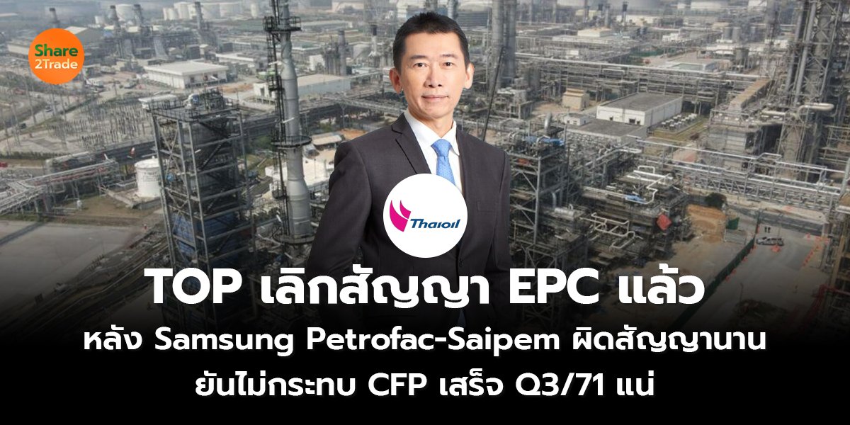 TOP เลิกสัญญา EPC แล้ว  หลัง Samsung Petrofac-Saipem ผิดสัญญานาน  ยันไม่กระทบ CFP เสร็จ Q3/71 แน่