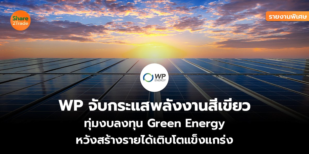 รายงานพิเศษ : WP จับกระแสพลังงานสีเขียว  ทุ่มงบลงทุน Green Energy  หวังสร้างรายได้เติบโตแข็งแกร่ง