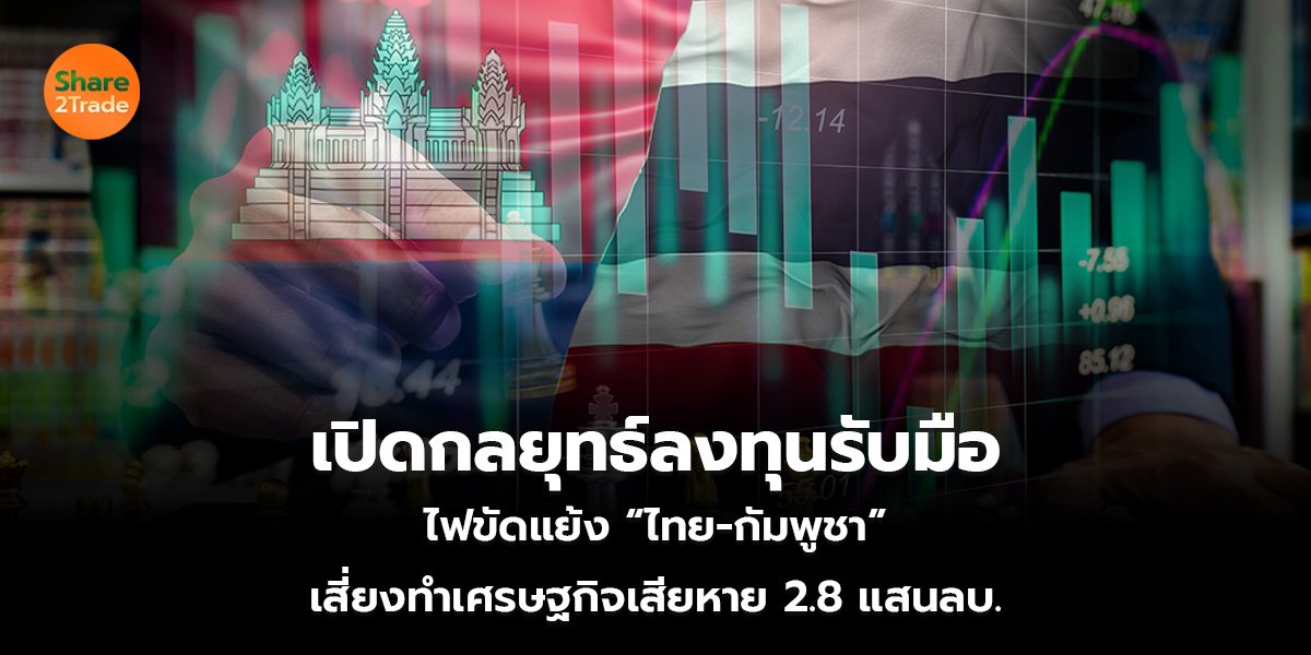 เปิดกลยุทธ์ลงทุนรับมือ  ไฟขัดแย้ง “ไทย-กัมพูชา”  เสี่ยงทำเศรษฐกิจเสียหาย 2.8 แสนลบ.