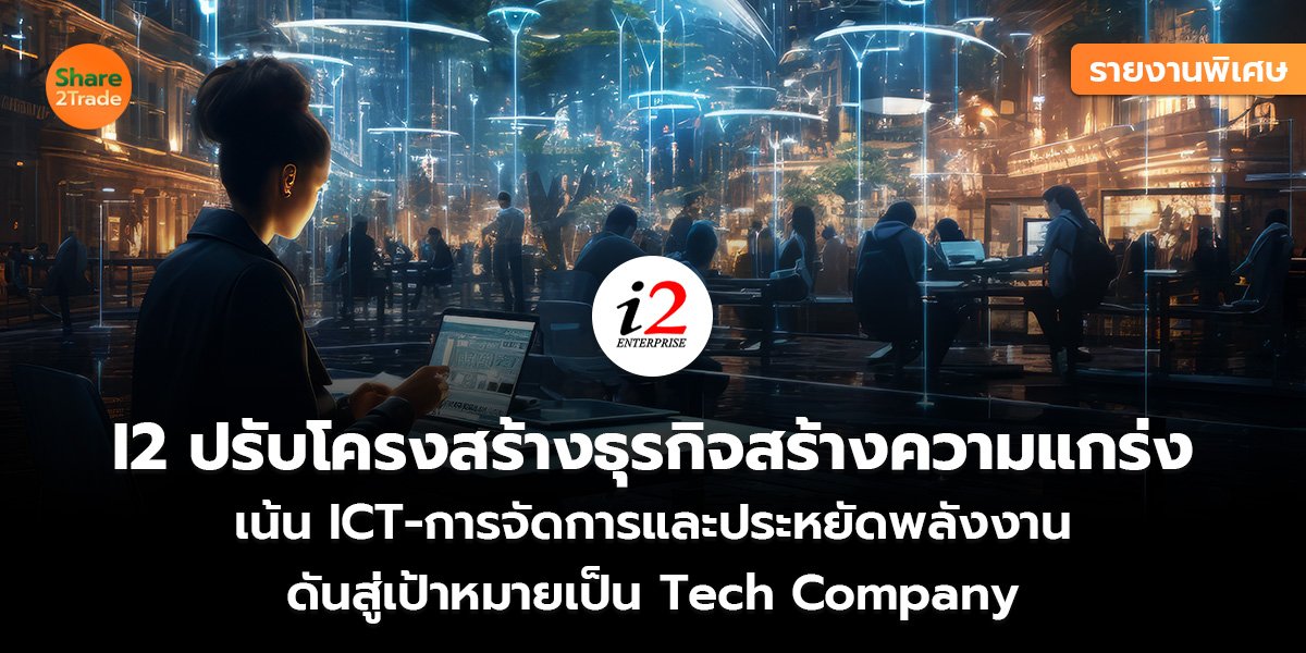 รายงานพิเศษ : I2 ปรับโครงสร้างธุรกิจสร้างความแกร่ง เน้น ICT-การจัดการและประหยัดพลังงาน  ดันสู่เป้าหมายเป็น Tech Company