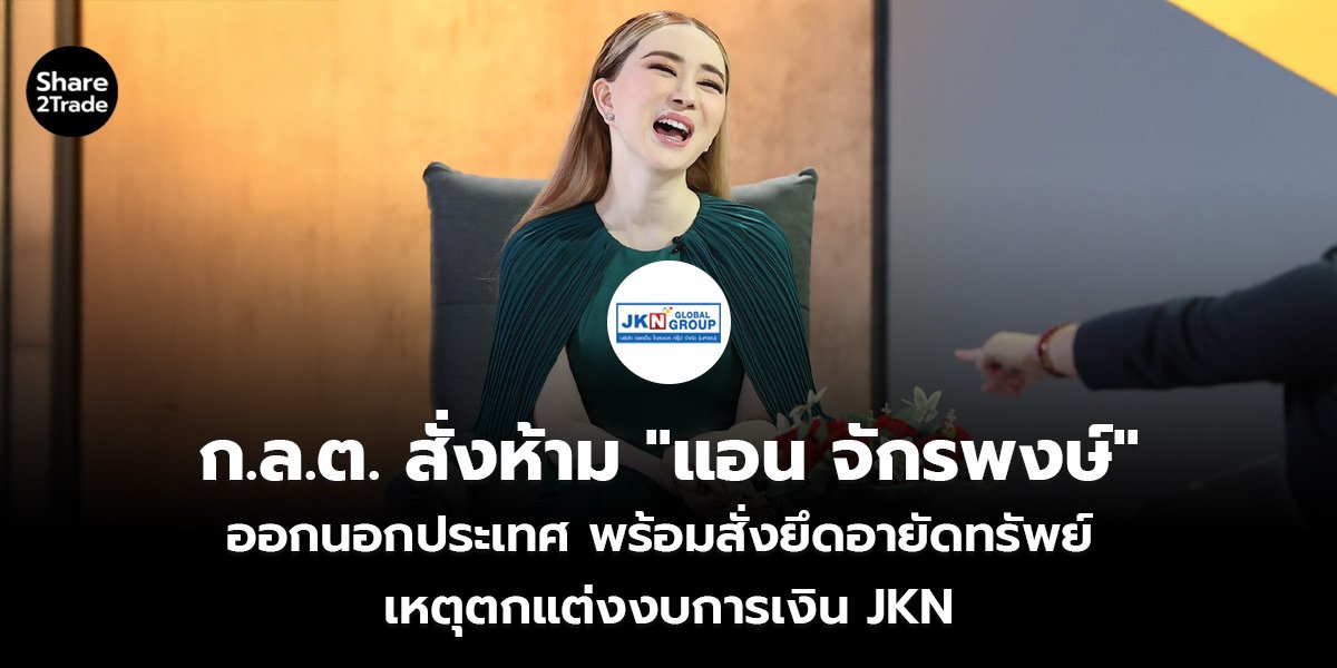 ก.ล.ต. สั่งห้าม "แอน จักรพงษ์" ออกนอกประเทศ พร้อมสั่งยึดอายัดทรัพย์ เหตุตกแต่งงบการเงิน JKN