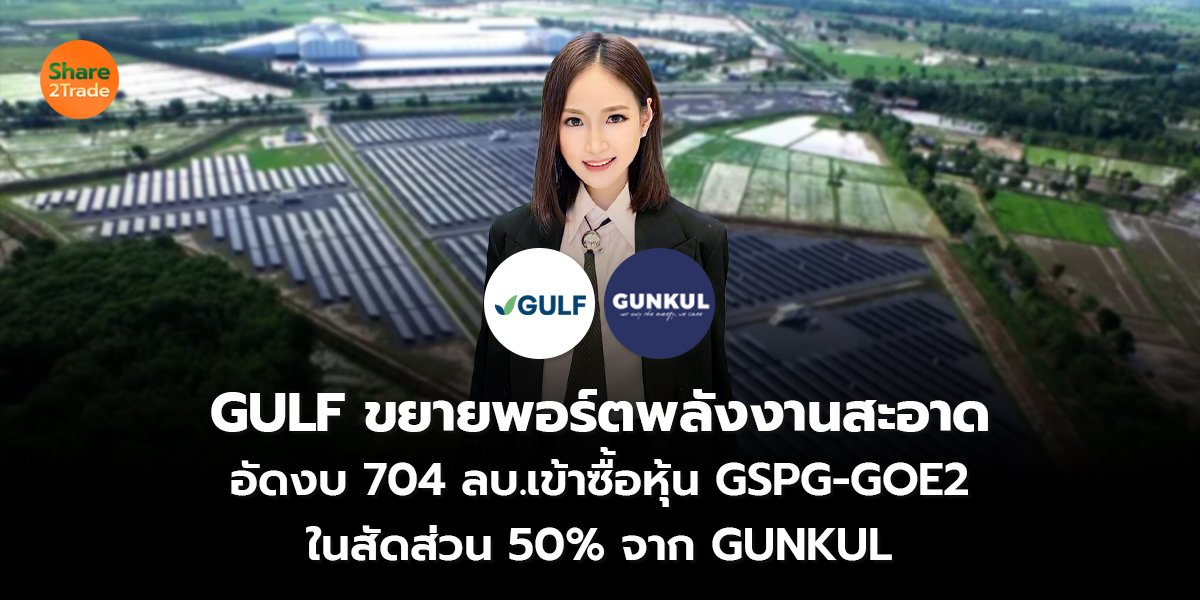 GULF ขยายพอร์ตพลังงานสะอาด  อัดงบ 704 ลบ.เข้าซื้อหุ้น GSPG-GOE2 ในสัดส่วน 50% จาก GUNKUL