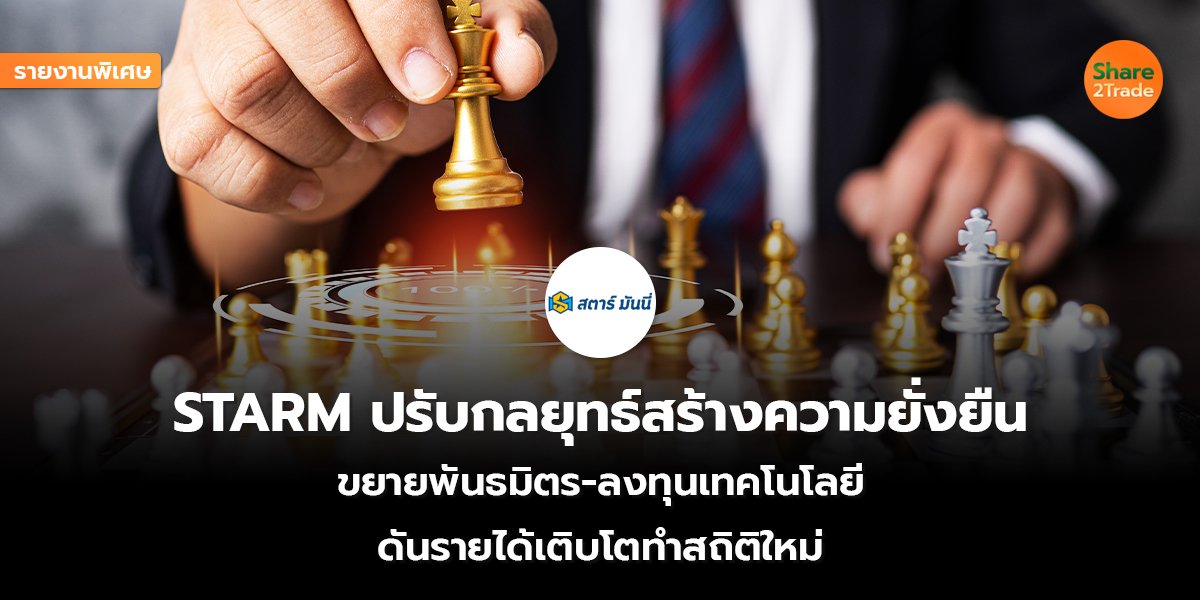รายงานพิเศษ : STARM ปรับกลยุทธ์สร้างความยั่งยืน ขยายพันธมิตร-ลงทุนเทคโนโลยี ดันรายได้เติบโตทำสถิติใหม่
