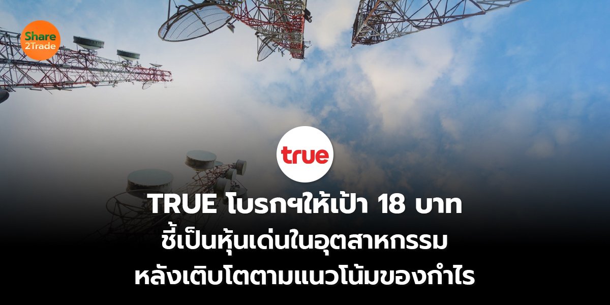 TRUE โบรกฯให้เป้า 18 บาท ชี้เป็นหุ้นเด่นในอุตสาหกรรม หลังเติบโตตามแนวโน้มของกำไร