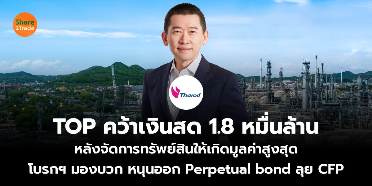 TOP คว้าเงินสด 1.8 หมื่นล้าน หลังจัดการทรัพย์สินให้เกิดมูลค่าสูงสุด โบรกฯ มองบวก หนุนออก Perpetual bond ลุย  CFP