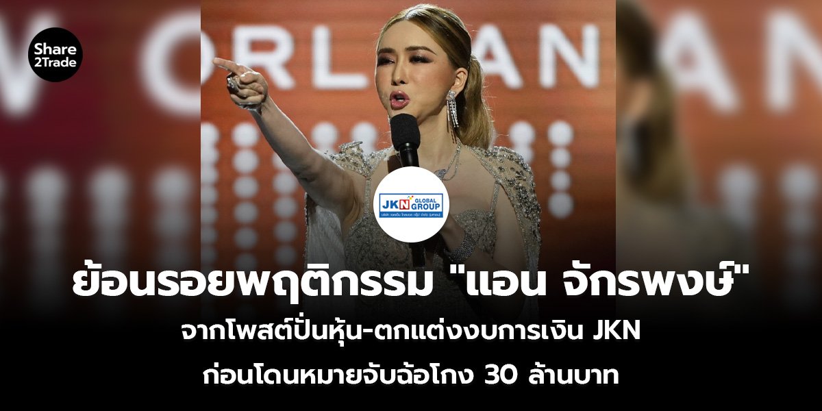 พฤติกรรมสุดแสบ! แอน จักรพงษ์ จากโพสต์ปั่นหุ้น-ตกแต่งงบการเงิน JKN ก่อนโดนหมายจับฉ้อโกง 30 ล้านบาท