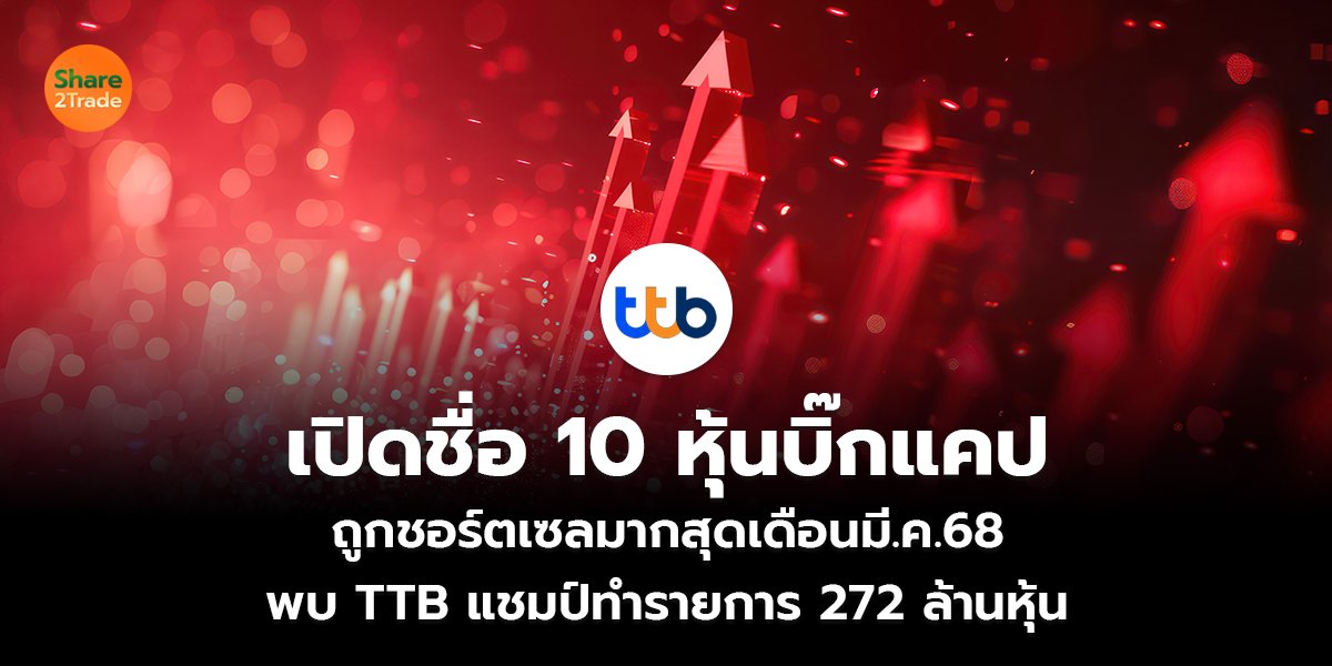 เปิดชื่อ 10 หุ้นบิ๊กแคป ถูกชอร์ตเซลมากสุดเดือนมี.ค.68  พบ TTB แชมป์ทำรายการ 272 ล้านหุ้น