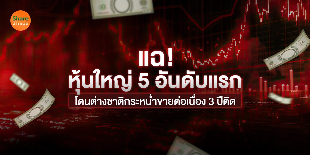 แฉ! หุ้นใหญ่ 5 อันดับแรก โดนต่างชาติกระหน่ำขายต่อเนื่อง 3 ปีติด