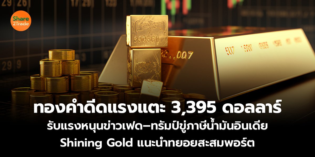 ทองคำดีดแรงแตะ 3,395 ดอลลาร์ รับแรงหนุนข่าวเฟด–ทรัมป์ขู่ภาษีน้ำมันอินเดีย Shining Gold แนะนำทยอยสะสมพอร์ต