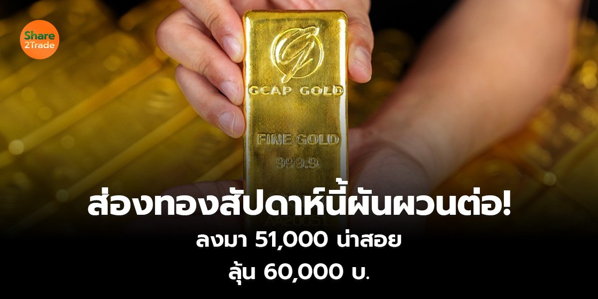 ส่องทองสัปดาห์นี้ผันผวนต่อ! ลงมา 51,000 น่าสอย  ลุ้น 60,000 บ.