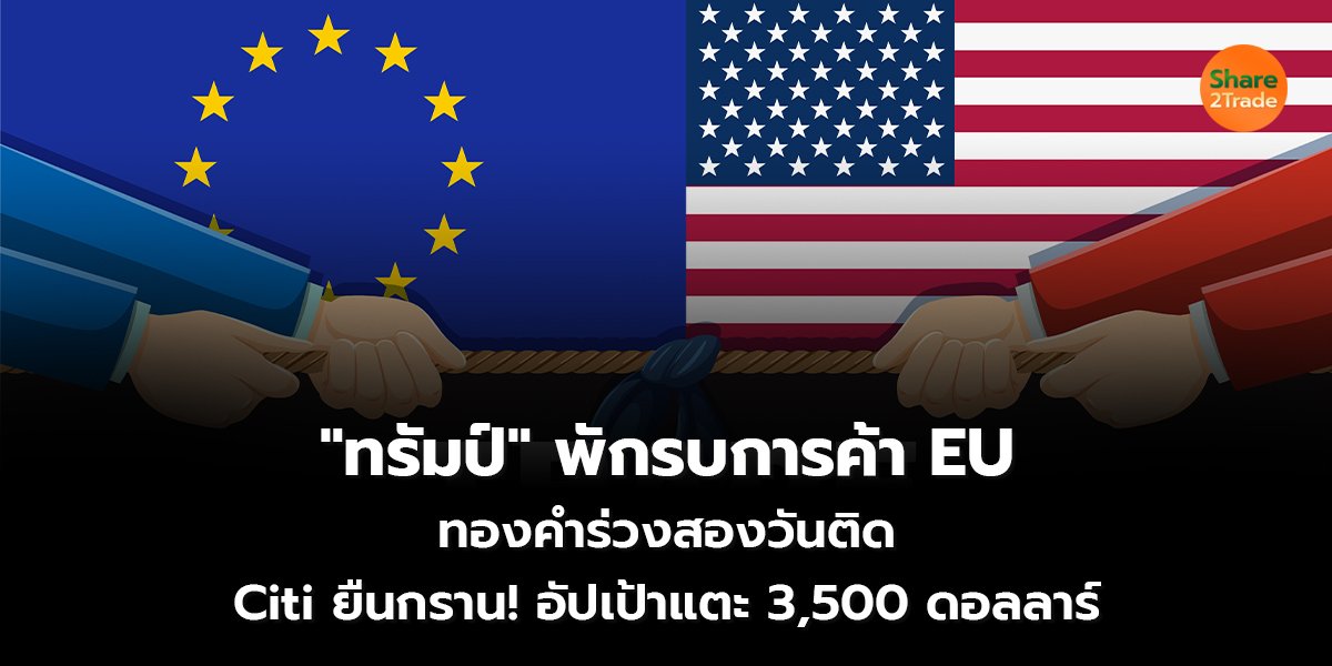 "ทรัมป์" พักรบการค้า EU ทองคำร่วงสองวันติด Citi ยืนกราน! อัปเป้าแตะ 3,500 ดอลลาร์