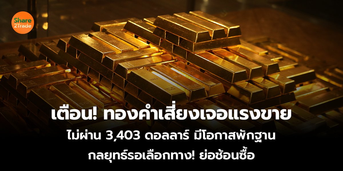 เตือน! ทองคำเสี่ยงเจอแรงขาย ไม่ผ่าน 3,403 ดอลลาร์ มีโอกาสพักฐาน กลยุทธ์รอเลือกทาง! ย่อช้อนซื้อ