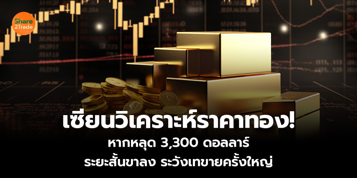 เซียนวิเคราะห์ราคาทอง! หากหลุด 3,300 ดอลลาร์ ระยะสั้นขาลง ระวังเทขายครั้งใหญ่