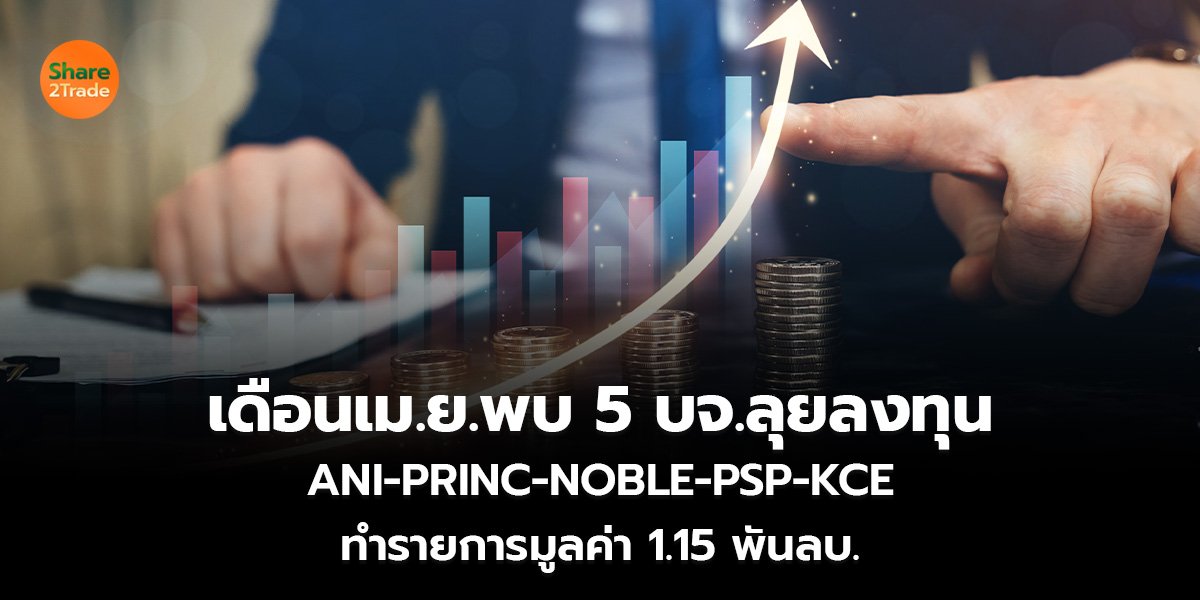 เดือนเม.ย.พบ 5 บจ.ลุยลงทุน ANI-PRINC-NOBLE-PSP-KCE ทำรายการมูลค่า 1.15 พันลบ.