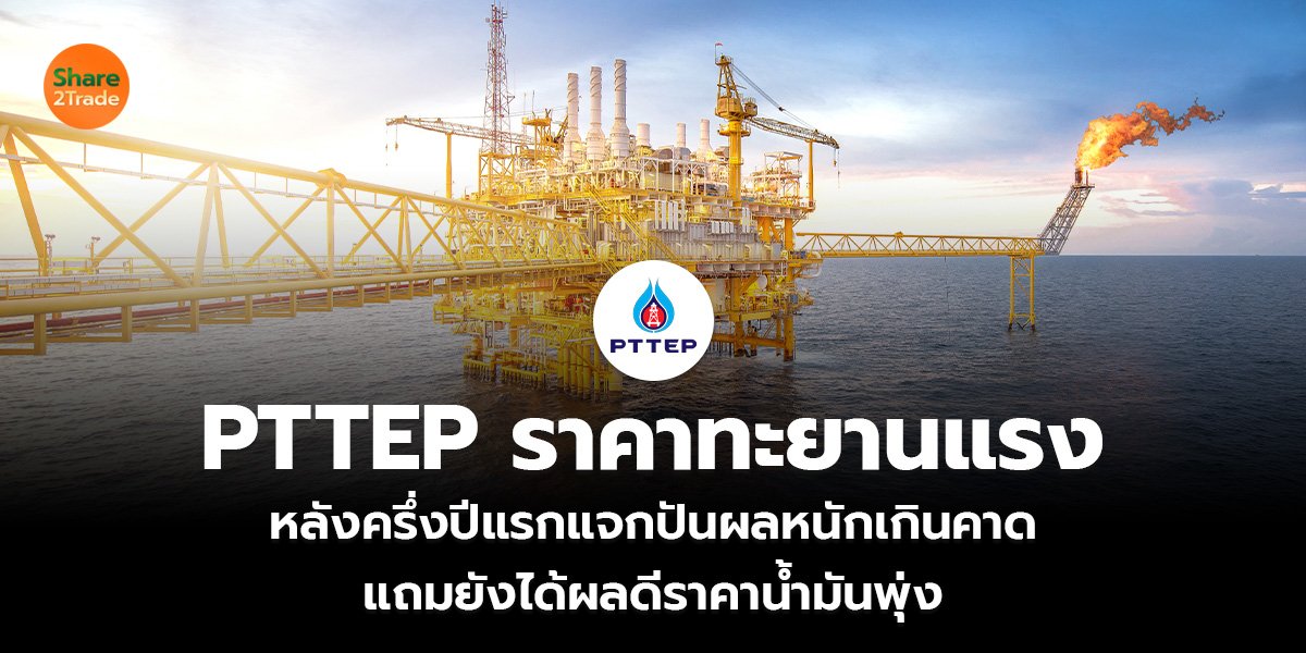 PTTEP ราคาทะยานแรง หลังครึ่งปีแรกแจกปันผลหนักเกินคาด แถมยังได้ผลดีราคาน้ำมันพุ่ง