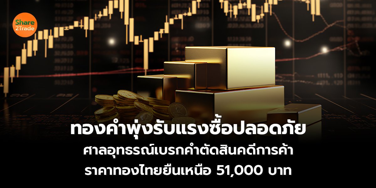 ทองคำพุ่งรับแรงซื้อปลอดภัย  ศาลอุทธรณ์เบรกคำตัดสินคดีการค้า ราคาทองไทยยืนเหนือ 51,000 บาท