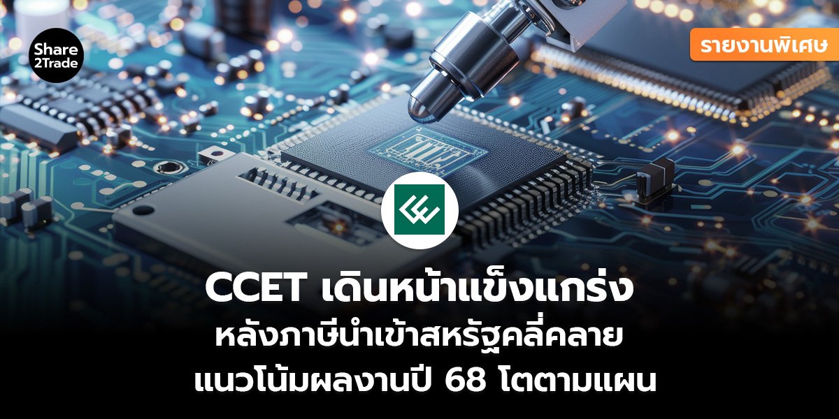 รายงานพิเศษ : CCET เดินหน้าแข็งแกร่ง  หลังภาษีนำเข้าสหรัฐคลี่คลาย แนวโน้มผลงานปี 68 โตตามแผน