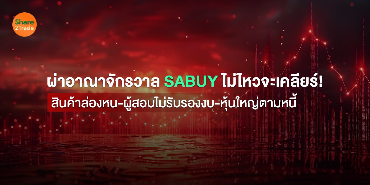 ผ่าอาณาจักรวาล SABUY ไม่ไหวจะเคลียร์! สินค้าล่องหน-ผู้สอบไม่รับรองงบ-หุ้นใหญ่ตามหนี้